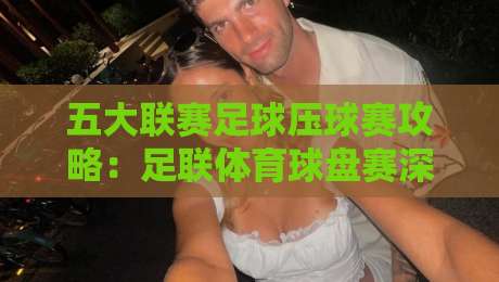 五大联赛足球压球赛攻略：足联体育球盘赛深度解析