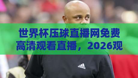 世界杯压球直播网免费高清观看直播，2026观赛指南！