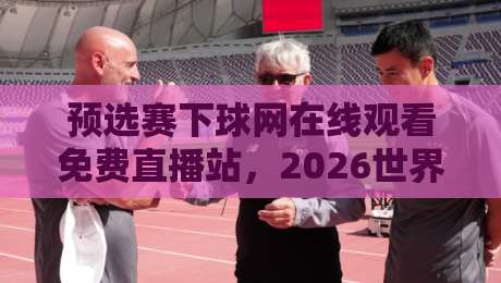 预选赛下球网在线观看免费直播站，2026世界杯预选赛观赛指南