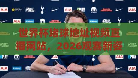世界杯堵球地址视频直播网站，2026观赛新姿势你get了吗？