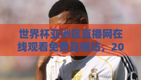 世界杯亚洲区直播网在线观看免费直播站，2026终极观赛指南！