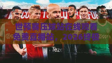 世预赛压球站在线观看免费直播站，2026终极观赛指南！