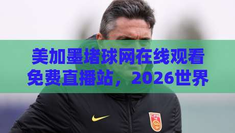 美加墨堵球网在线观看免费直播站，2026世界杯观赛新选择！