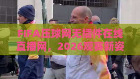 FIFA压球网无插件在线直播网,2026观赛新姿势? FIFA压球网无插件在线直播网,2026观赛新姿势?