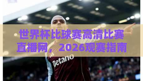 世界杯比球赛高清比赛直播网，2026观赛指南！