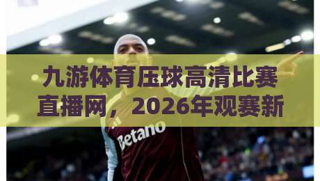 九游体育压球高清比赛直播网，2026年观赛新选择！