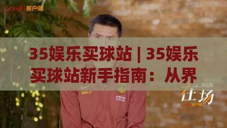 35娱乐买球站 | 35娱乐买球站新手指南:从界面布局到互动体验的完整拆解|网上热门押球网登录交流攻略排名回放无广告 35娱乐买球站 | 35娱乐买球站新手指南:从界面布局到互动体验的完整拆解|网上热门押球网登录交流攻略排名回放无广告