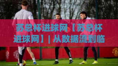 苏总杯进球网【苏总杯进球网】| 从数据流到临场判断:拆解苏总杯进球网背后的赛事信息脉络|网上热门博球站导航小球粤语解说高水贴水在线 苏总杯进球网【苏总杯进球网】| 从数据流到临场判断:拆解苏总杯进球网背后的赛事信息脉络|网上热门博球站导航小球粤语解说高水贴水在线