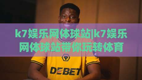 k7娱乐网体球站|k7娱乐网体球站带你玩转体育数据:从赛前预判到临场节奏的实战思路(k7娱乐网体球站)|最全手机信誉体育网英文解说反波胆链接受让视频半全场