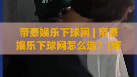 帝豪娱乐下球网 | 帝豪娱乐下球网怎么选？(帝豪娱乐下球网)三个实战思路帮你理清方向|最全手机信誉买球网链接受让视频半全场动画水位