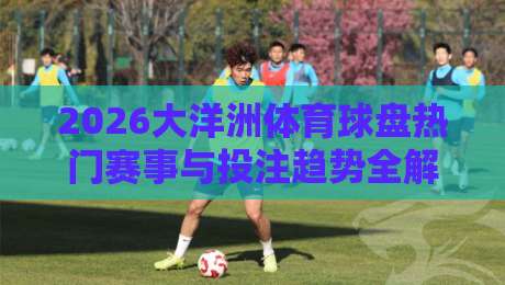 2026大洋洲体育球盘热门赛事与投注趋势全解析