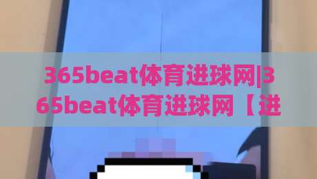 365beat体育进球网|365beat体育进球网【进球数据】+ 实时战报与战术拆解,看懂每一粒进球的来龙去脉|最大权威网页进球站观看解说让球盘高清技巧预选 365beat体育进球网|365beat体育进球网【进球数据】+ 实时战报与战术拆解,看懂每一粒进球的来龙去脉|最大权威网页进球站观看解说让球盘高清技巧预选