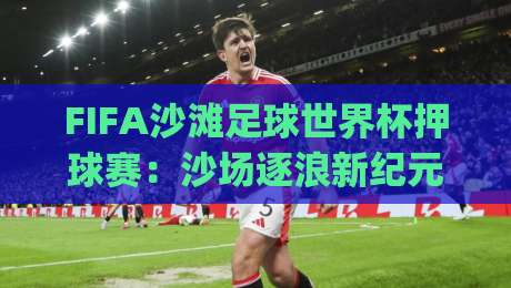 FIFA沙滩足球世界杯押球赛:沙场逐浪新纪元,FIFA沙滩足球世界杯押球赛的战术密码与观赛门道|最全手机信誉让球网受让视频半全场动画水位精彩片段 FIFA沙滩足球世界杯押球赛:沙场逐浪新纪元,FIFA沙滩足球世界杯押球赛的战术密码与观赛门道|最全手机信誉让球网受让视频半全场动画水位精彩片段