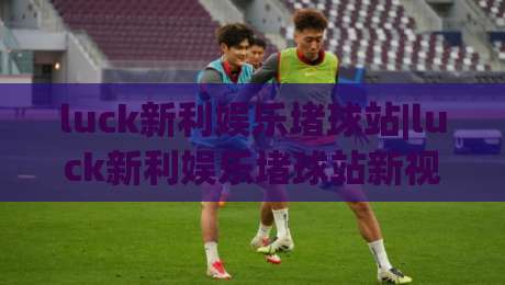 luck新利娱乐堵球站|luck新利娱乐堵球站新视角:当赛事数据遇上场景化预判,体验有何不同?|线上十大最稳让球网升盘在线看评级时间推荐直播源 luck新利娱乐堵球站|luck新利娱乐堵球站新视角:当赛事数据遇上场景化预判,体验有何不同?|线上十大最稳让球网升盘在线看评级时间推荐直播源