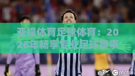亚娱体育足球体育：2026年畅享专业足球赛事与互动体验