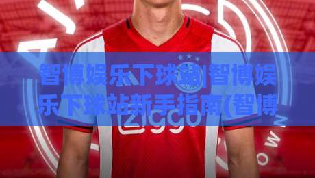 智博娱乐下球站|智博娱乐下球站新手指南(智博娱乐下球站)体验升级与操作节奏|最全手机信誉投球站分析走地大全早盘文字中文解说