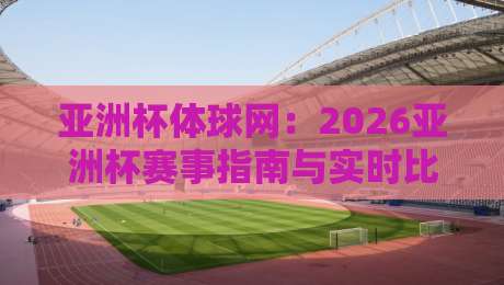 亚洲杯体球网：2026亚洲杯赛事指南与实时比分平台