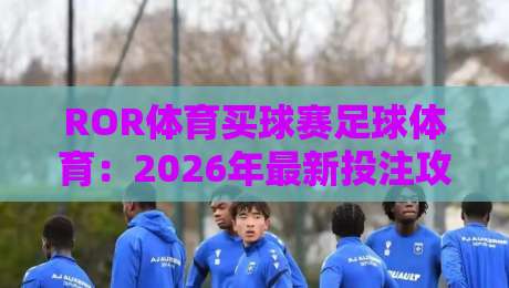 ROR体育买球赛足球体育：2026年最新投注攻略与赛事分析