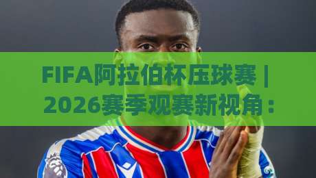 FIFA阿拉伯杯压球赛 | 2026赛季观赛新视角:从区域对决到战术演变的深度拆解|今晚靠谱最火进球站社区排行信号赔率升盘在线看 FIFA阿拉伯杯压球赛 | 2026赛季观赛新视角:从区域对决到战术演变的深度拆解|今晚靠谱最火进球站社区排行信号赔率升盘在线看