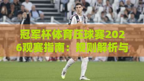 冠军杯体育压球赛2026观赛指南：规则解析与夺冠技巧