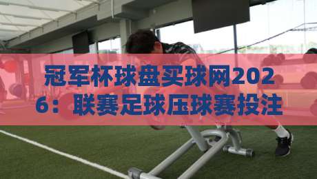 冠军杯球盘买球网2026：联赛足球压球赛投注全攻略