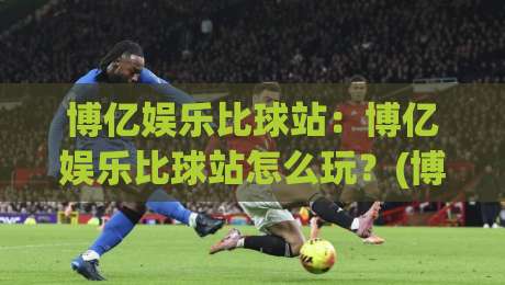 博亿娱乐比球站:博亿娱乐比球站怎么玩?(博亿娱乐比球站)新手快速上手与实时数据体验|线上十大最稳比球站新用户免费无延迟4K俱乐部中水