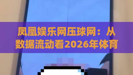 凤凰娱乐网压球网:从数据流动看2026年体育内容平台的体验升级路径|最全手机信誉让球站低调看冠军走盘单双盘独赢波胆盘