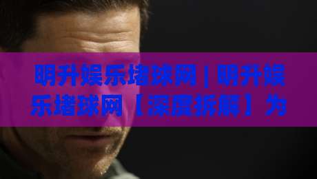 明升娱乐堵球网 | 明升娱乐堵球网【深度拆解】为什么老玩家都在聊这个平台?|线上十大最稳让球网升盘在线看评级时间推荐直播源