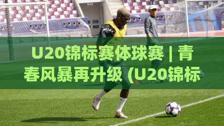 U20锦标赛体球赛 | 青春风暴再升级 (U20锦标赛体球赛) 新赛制下哪些新星值得提前锁定|最大权威网页买球站走地大全早盘文字中文解说直播