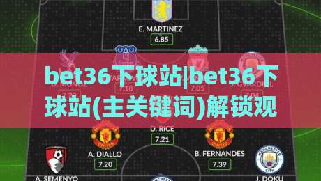 bet36下球站|bet36下球站(主关键词)解锁观赛新姿势：从数据流到临场感的进阶之路|网上热门押球站对比大礼包导航小球粤语解说高水