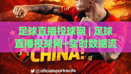 足球直播投球网 | 足球直播投球网+实时数据流+多终端适配，2026年观赛体验新选择|今日最新外围娱乐网在线原声解说降盘APP网址球盘