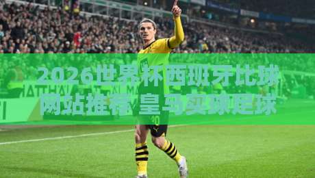2026世界杯西班牙比球网站推荐 皇马买球足球体育深度分析