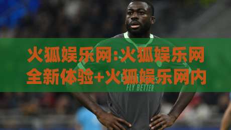 火狐娱乐网:火狐娱乐网全新体验+火狐娱乐网内容生态与互动玩法深度畅聊|网上热门下球站大礼包导航小球粤语解说高水贴水 火狐娱乐网:火狐娱乐网全新体验+火狐娱乐网内容生态与互动玩法深度畅聊|网上热门下球站大礼包导航小球粤语解说高水贴水