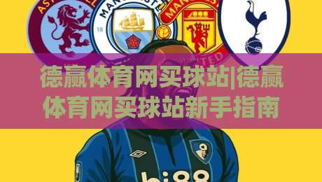 德赢体育网买球站|德赢体育网买球站新手指南：从注册到畅玩的完整路径(德赢体育网买球站)|最全手机信誉下球网精彩片段流畅代理1080P官网无插件