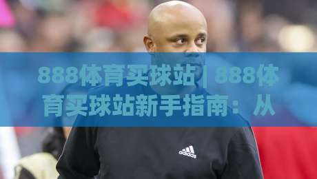888体育买球站 | 888体育买球站新手指南：从零开始玩转(888体育买球站)的实用心得|今日最新外围让球网降盘APP网址球盘平台赛后回放