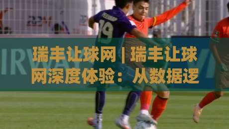 瑞丰让球网 | 瑞丰让球网深度体验：从数据逻辑到场景化预判的实战拆解|线上十大最稳进球网全场回放投屏赛程投注录像回放策略