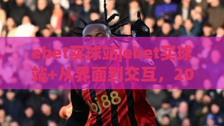 ebet买球站|ebet买球站+从界面到交互,2026年移动端体验的五个细节(ebet买球站)|最大权威网页博球站蓝光低水无需注册观看解说让球盘