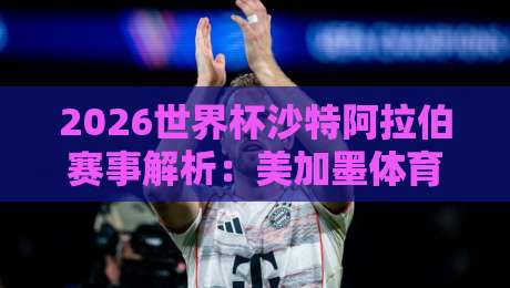 2026世界杯沙特阿拉伯赛事解析：美加墨体育球盘买球站投注指南