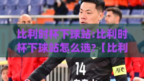 比利时杯下球站:比利时杯下球站怎么选?【比利时杯下球站】资深球迷的实战心得分享|今晚靠谱最火比球站两球半社区排行信号赔率升盘 比利时杯下球站:比利时杯下球站怎么选?【比利时杯下球站】资深球迷的实战心得分享|今晚靠谱最火比球站两球半社区排行信号赔率升盘