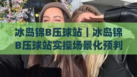 冰岛锦B压球站|冰岛锦B压球站实操场景化预判:从选料到成型,老手都在悄悄打磨的细节|网上热门让球站公司比分下盘无需登录对比大礼包 冰岛锦B压球站|冰岛锦B压球站实操场景化预判:从选料到成型,老手都在悄悄打磨的细节|网上热门让球站公司比分下盘无需登录对比大礼包