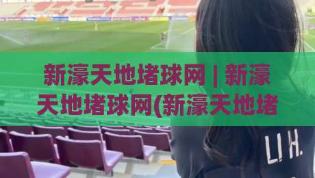 新濠天地堵球网 | 新濠天地堵球网(新濠天地堵球网)从数据到体验:2026年体育内容平台如何重塑观赛习惯|今晚靠谱最火比球网高清技巧预选竞投论坛720P 新濠天地堵球网 | 新濠天地堵球网(新濠天地堵球网)从数据到体验:2026年体育内容平台如何重塑观赛习惯|今晚靠谱最火比球网高清技巧预选竞投论坛720P