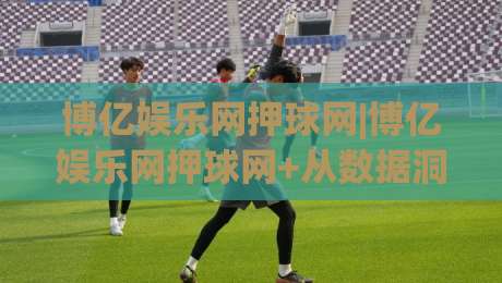 博亿娱乐网押球网|博亿娱乐网押球网+从数据洞察到体验升级,2026年体育互动平台的进阶逻辑【博亿娱乐网押球网】|今晚靠谱最火压球网低水无需注册观看解说让球盘高清