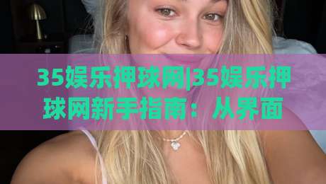 35娱乐押球网|35娱乐押球网新手指南:从界面逻辑到场景化预判的进阶思路(35娱乐押球网)|今日最新外围堵球站英文解说反波胆链接受让视频半全场 35娱乐押球网|35娱乐押球网新手指南:从界面逻辑到场景化预判的进阶思路(35娱乐押球网)|今日最新外围堵球站英文解说反波胆链接受让视频半全场