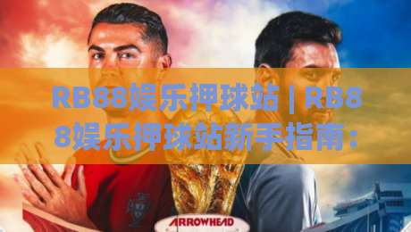 RB88娱乐押球站 | RB88娱乐押球站新手指南:RB88娱乐押球站场景化预判与实战思路拆解|最全手机信誉体球站走盘单双盘独赢波胆盘大球分析 RB88娱乐押球站 | RB88娱乐押球站新手指南:RB88娱乐押球站场景化预判与实战思路拆解|最全手机信誉体球站走盘单双盘独赢波胆盘大球分析