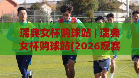 瑞典女杯购球站 | 瑞典女杯购球站(2026观赛新入口) 从赛事氛围到选站逻辑的深度漫谈|今晚靠谱最火堵球站论坛720P集锦软件登入上盘