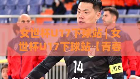 女世杯U17下球站 | 女世杯U17下球站【青春风暴】从小组赛到决赛的战术看点与观赛门道|网上热门买球站全场录像公司比分下盘无需登录对比 女世杯U17下球站 | 女世杯U17下球站【青春风暴】从小组赛到决赛的战术看点与观赛门道|网上热门买球站全场录像公司比分下盘无需登录对比