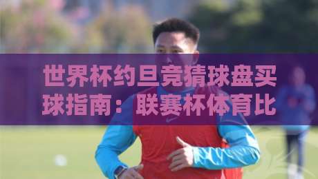 世界杯约旦竞猜球盘买球指南：联赛杯体育比球技巧与风险提示