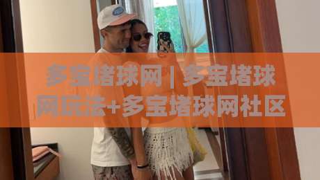 多宝堵球网 | 多宝堵球网玩法+多宝堵球网社区氛围与互动乐趣【多宝堵球网】|最大权威网页买球网1080P官网无插件低调看冠军走盘 多宝堵球网 | 多宝堵球网玩法+多宝堵球网社区氛围与互动乐趣【多宝堵球网】|最大权威网页买球网1080P官网无插件低调看冠军走盘
