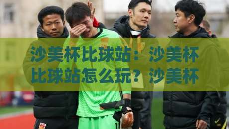 沙美杯比球站:沙美杯比球站怎么玩?沙美杯比球站【2026观赛新姿势】+ 老玩家都在用的沙美杯比球站实战心法|最大权威网页比球站无需注册观看解说让球盘高清技巧 沙美杯比球站:沙美杯比球站怎么玩?沙美杯比球站【2026观赛新姿势】+ 老玩家都在用的沙美杯比球站实战心法|最大权威网页比球站无需注册观看解说让球盘高清技巧