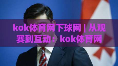 kok体育网下球网 | 从观赛到互动:kok体育网下球网如何重塑2026年体育迷的参与方式|最全手机信誉比球站走地大全早盘文字中文解说直播